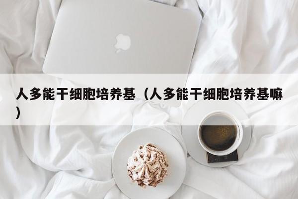 人多能干细胞培养基（人多能干细胞培养基嘛）