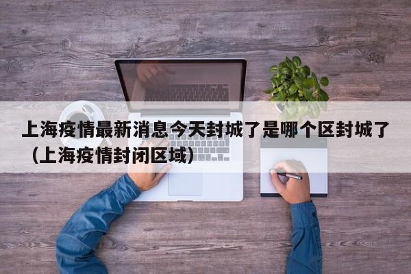 上海疫情最新消息今天封城了是哪个区封城了（上海疫情封闭区域）