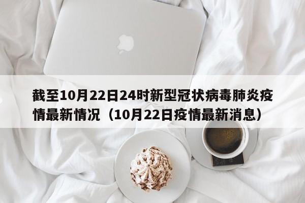 截至10月22日24时新型冠状病毒肺炎疫情最新情况（10月22日疫情最新消息）