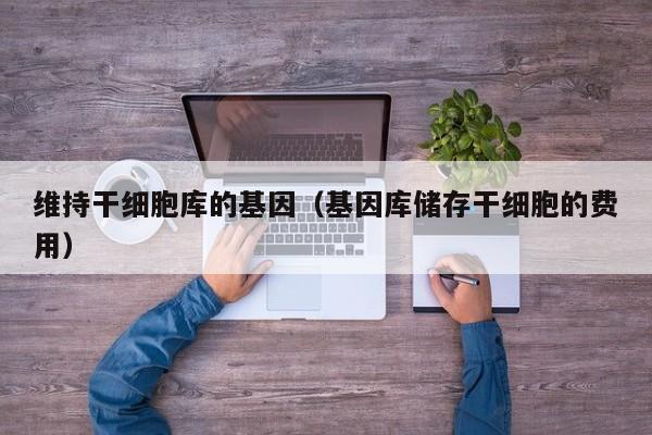 维持干细胞库的基因（基因库储存干细胞的费用）