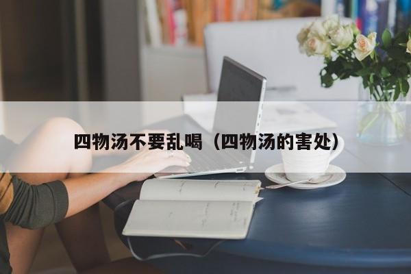 四物汤不要乱喝（四物汤的害处）