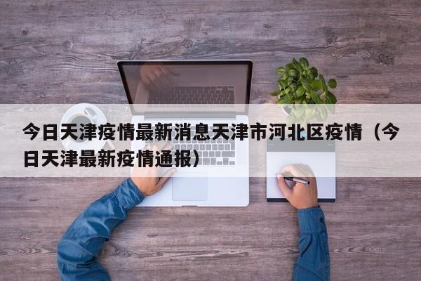 今日天津疫情最新消息天津市河北区疫情（今日天津最新疫情通报）