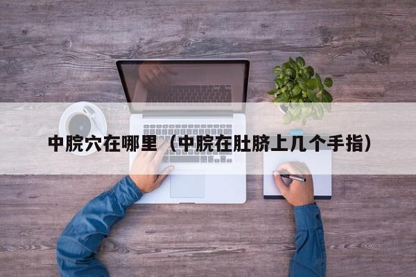 中脘穴在哪里（中脘在肚脐上几个手指）