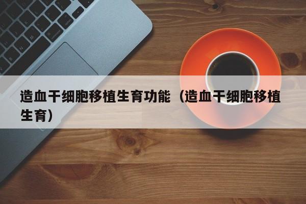 造血干细胞移植生育功能（造血干细胞移植 生育）