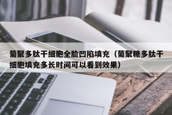 葡聚多肽干细胞全脸凹陷填充（葡聚糖多肽干细胞填充多长时间可以看到效果）