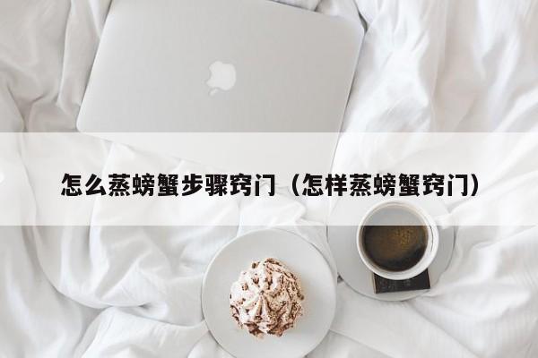 怎么蒸螃蟹步骤窍门（怎样蒸螃蟹窍门）
