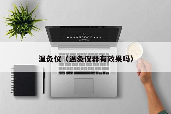 温灸仪（温灸仪器有效果吗）