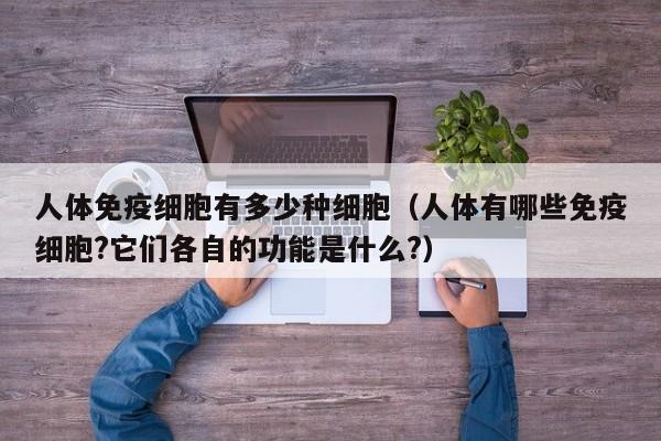 人体免疫细胞有多少种细胞（人体有哪些免疫细胞?它们各自的功能是什么?）