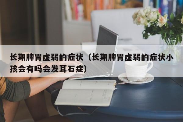 长期脾胃虚弱的症状（长期脾胃虚弱的症状小孩会有吗会发耳石症）