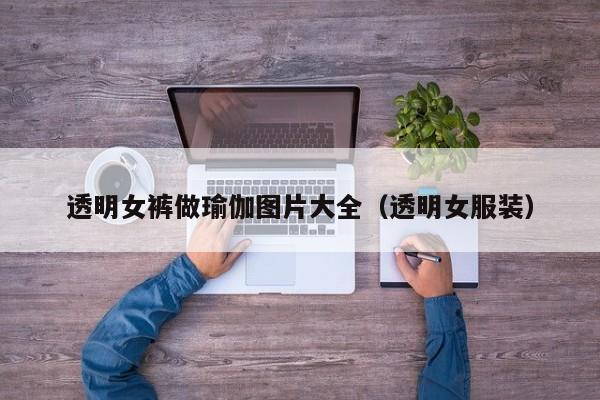透明女裤做瑜伽图片大全（透明女服装）