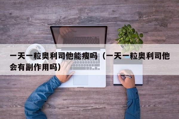 一天一粒奥利司他能瘦吗（一天一粒奥利司他会有副作用吗）