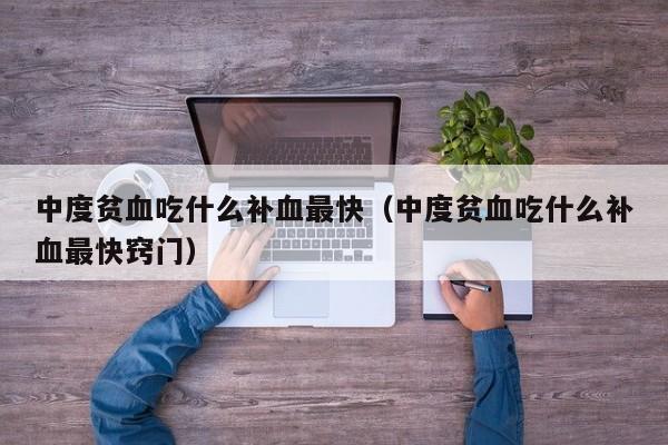 中度贫血吃什么补血最快（中度贫血吃什么补血最快窍门）