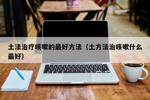 土法治疗咳嗽的最好方法（土方法治咳嗽什么最好）