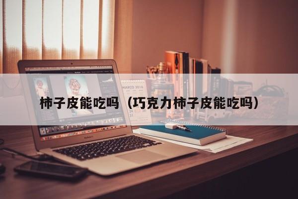 柿子皮能吃吗（巧克力柿子皮能吃吗）