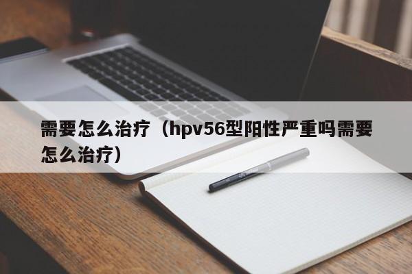 需要怎么治疗（hpv56型阳性严重吗需要怎么治疗）