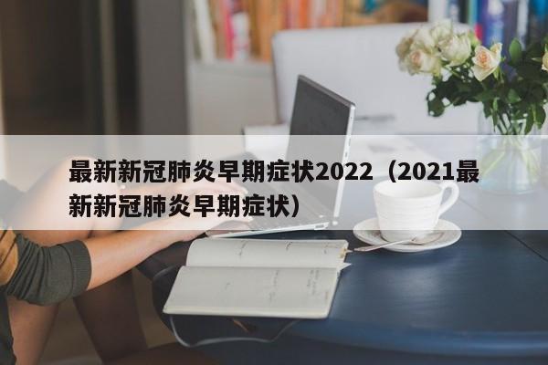 最新新冠肺炎早期症状2022（2021最新新冠肺炎早期症状）