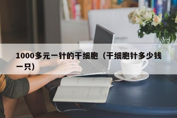 1000多元一针的干细胞（干细胞针多少钱一只）