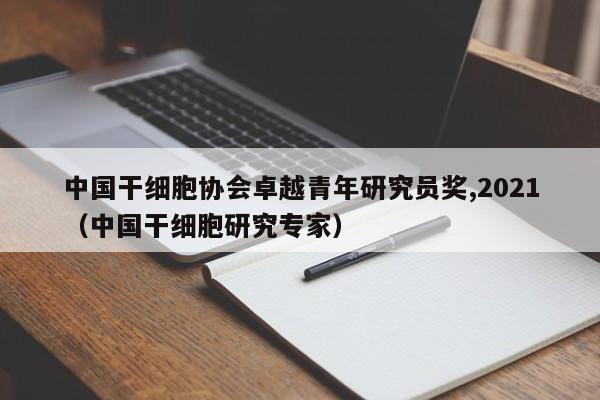 中国干细胞协会卓越青年研究员奖,2021（中国干细胞研究专家）