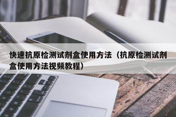 快速抗原检测试剂盒使用方法（抗原检测试剂盒使用方法视频教程）