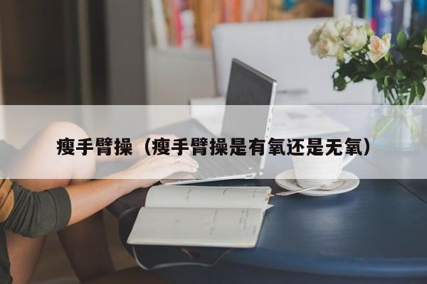 瘦手臂操（瘦手臂操是有氧还是无氧）