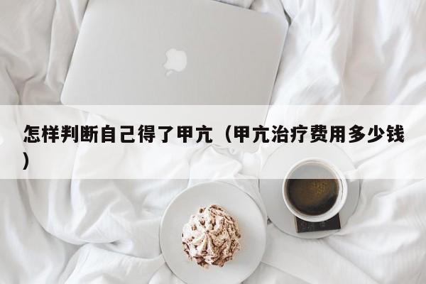 怎样判断自己得了甲亢（甲亢治疗费用多少钱）