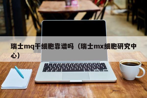 瑞士mq干细胞靠谱吗（瑞士mx细胞研究中心）