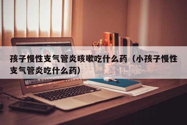 孩子慢性支气管炎咳嗽吃什么药（小孩子慢性支气管炎吃什么药）