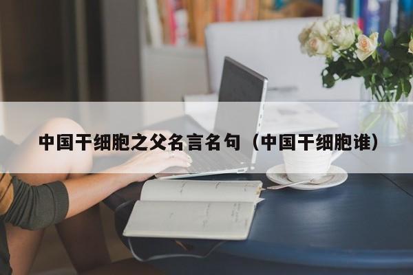 中国干细胞之父名言名句（中国干细胞谁）