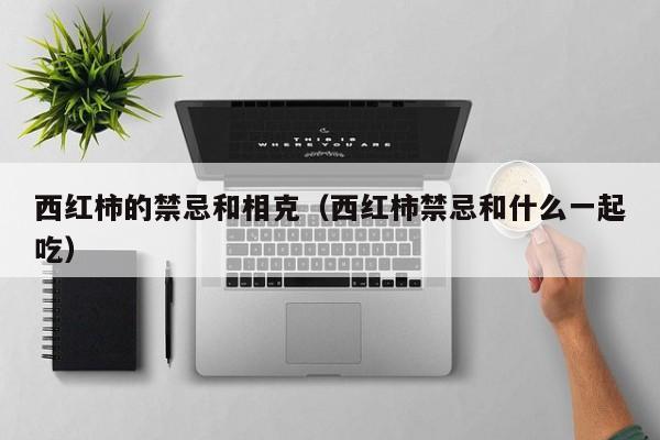 西红柿的禁忌和相克（西红柿禁忌和什么一起吃）