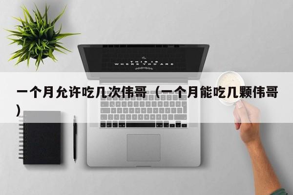 一个月允许吃几次伟哥（一个月能吃几颗伟哥）