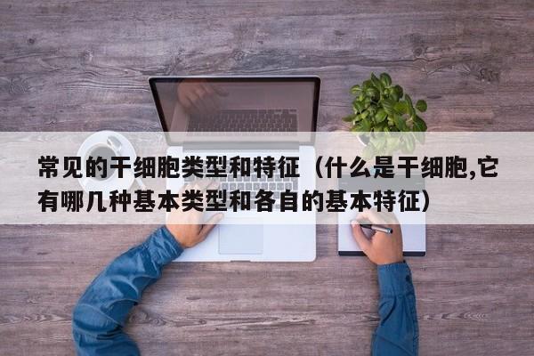 常见的干细胞类型和特征（什么是干细胞,它有哪几种基本类型和各自的基本特征）