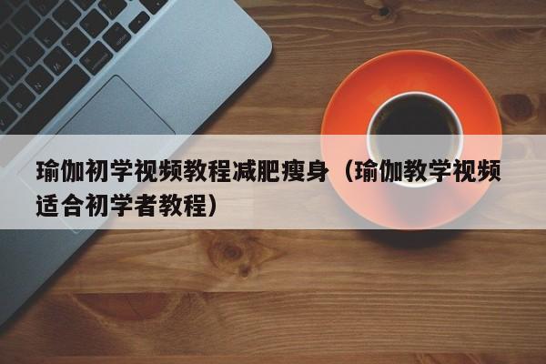 瑜伽初学视频教程减肥瘦身（瑜伽教学视频 适合初学者教程）