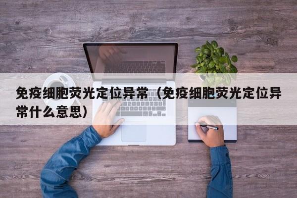 免疫细胞荧光定位异常（免疫细胞荧光定位异常什么意思）