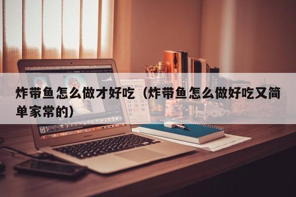 炸带鱼怎么做才好吃（炸带鱼怎么做好吃又简单家常的）