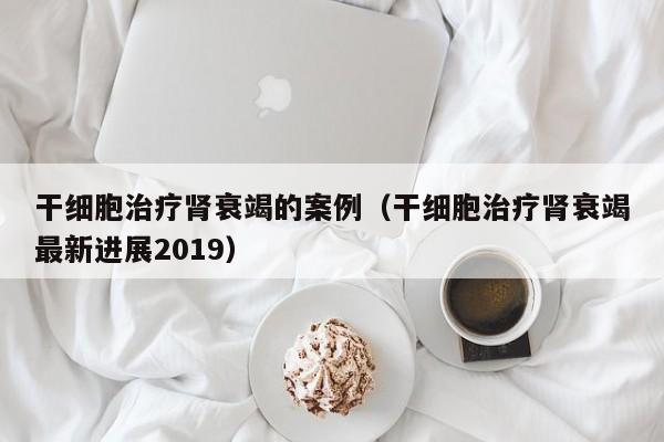 干细胞治疗肾衰竭的案例（干细胞治疗肾衰竭最新进展2019）