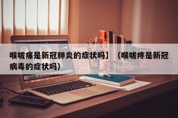 喉咙痛是新冠肺炎的症状吗】（喉咙疼是新冠病毒的症状吗）
