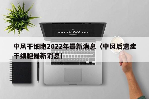 中风干细胞2022年最新消息（中风后遗症干细胞最新消息）