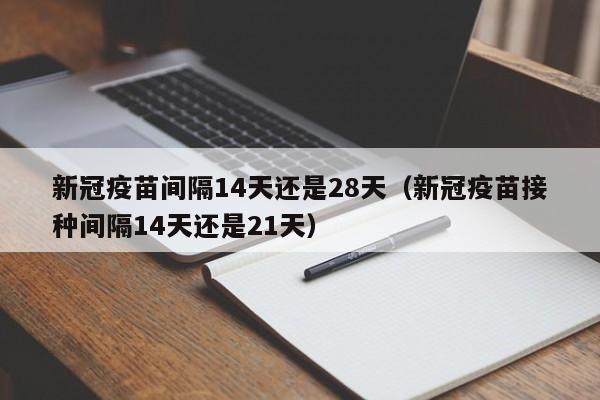 新冠疫苗间隔14天还是28天（新冠疫苗接种间隔14天还是21天）