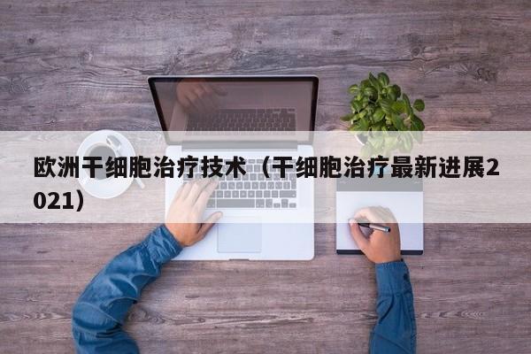 欧洲干细胞治疗技术（干细胞治疗最新进展2021）