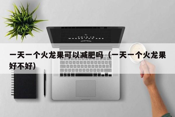 一天一个火龙果可以减肥吗（一天一个火龙果好不好）