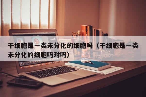 干细胞是一类未分化的细胞吗（干细胞是一类未分化的细胞吗对吗）