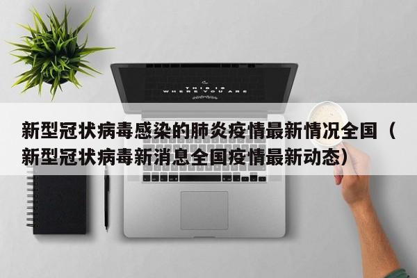 新型冠状病毒感染的肺炎疫情最新情况全国（新型冠状病毒新消息全国疫情最新动态）