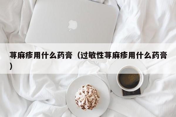 荨麻疹用什么药膏（过敏性荨麻疹用什么药膏）