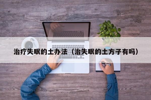 治疗失眠的土办法（治失眠的土方子有吗）