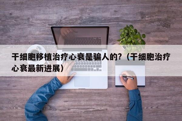干细胞移植治疗心衰是骗人的?（干细胞治疗心衰最新进展）