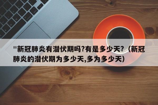 "新冠肺炎有潜伏期吗?有是多少天?（新冠肺炎的潜伏期为多少天,多为多少天）