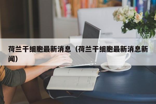 荷兰干细胞最新消息（荷兰干细胞最新消息新闻）