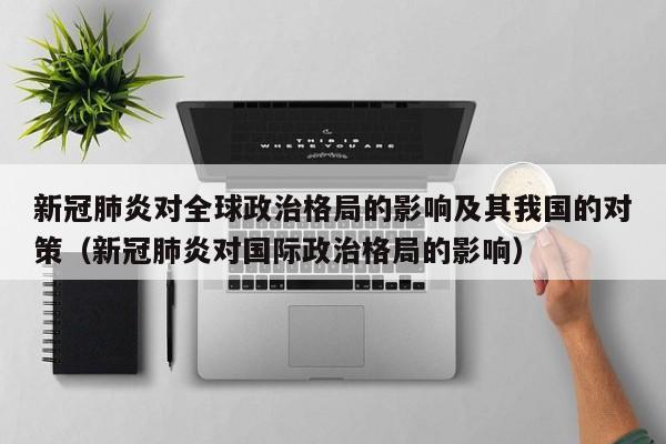 新冠肺炎对全球政治格局的影响及其我国的对策（新冠肺炎对国际政治格局的影响）
