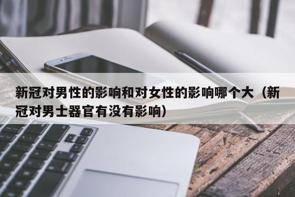 新冠对男性的影响和对女性的影响哪个大（新冠对男士器官有没有影响）