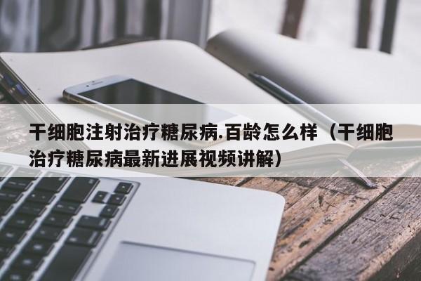 干细胞注射治疗糖尿病.百龄怎么样（干细胞治疗糖尿病最新进展视频讲解）